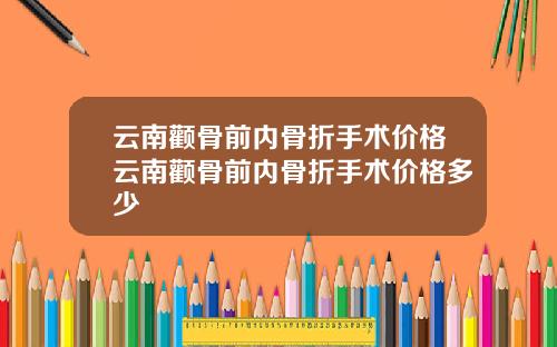 云南颧骨前内骨折手术价格云南颧骨前内骨折手术价格多少