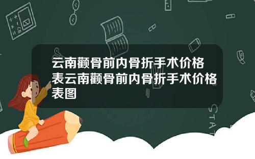 云南颧骨前内骨折手术价格表云南颧骨前内骨折手术价格表图