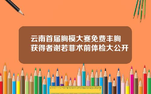 云南首届胸模大赛免费丰胸获得者谢若菲术前体检大公开