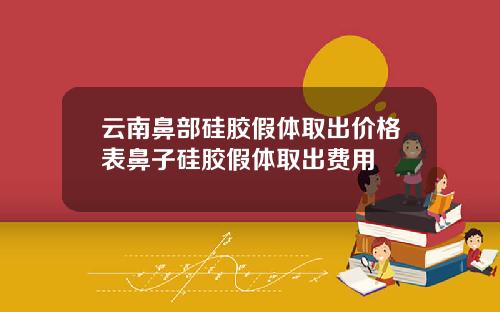 云南鼻部硅胶假体取出价格表鼻子硅胶假体取出费用