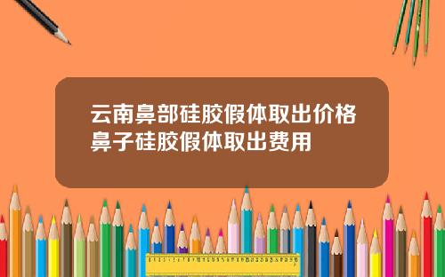 云南鼻部硅胶假体取出价格鼻子硅胶假体取出费用