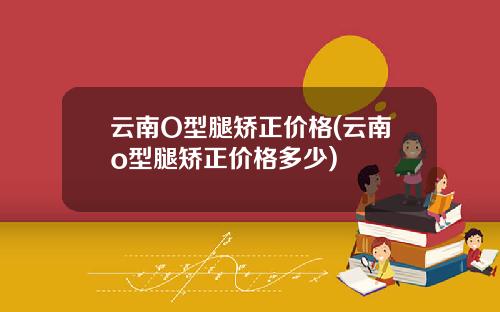 云南O型腿矫正价格(云南o型腿矫正价格多少)