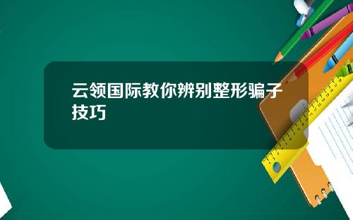 云领国际教你辨别整形骗子技巧