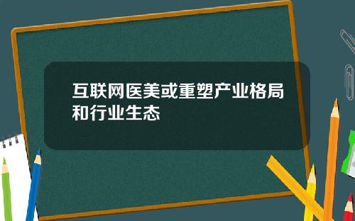 互联网医美或重塑产业格局和行业生态