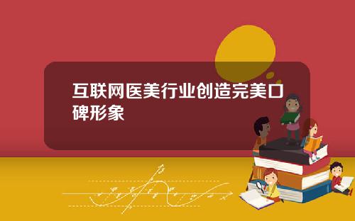 互联网医美行业创造完美口碑形象