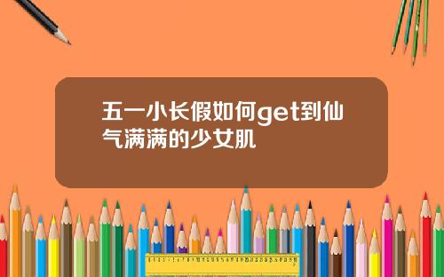 五一小长假如何get到仙气满满的少女肌