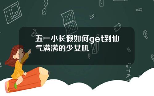 五一小长假如何get到仙气满满的少女肌