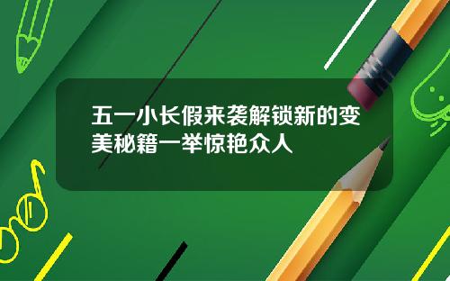 五一小长假来袭解锁新的变美秘籍一举惊艳众人