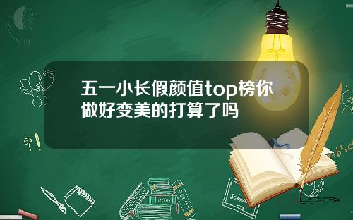 五一小长假颜值top榜你做好变美的打算了吗
