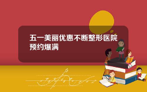 五一美丽优惠不断整形医院预约爆满