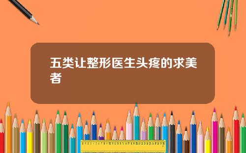 五类让整形医生头疼的求美者