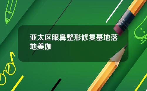亚太区眼鼻整形修复基地落地美伽