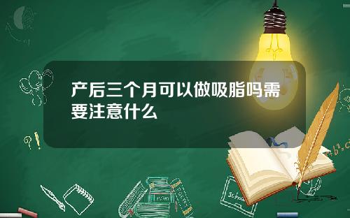 产后三个月可以做吸脂吗需要注意什么