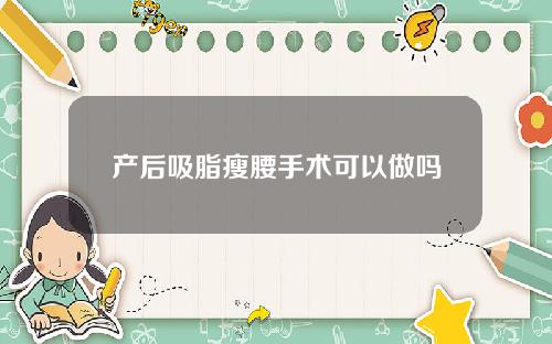 产后吸脂瘦腰手术可以做吗