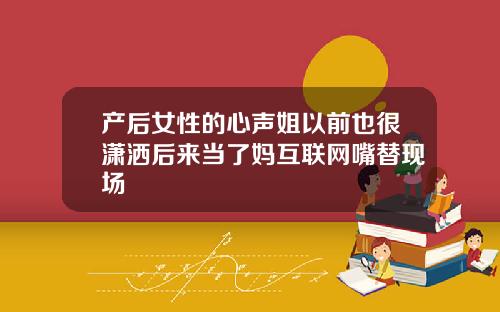 产后女性的心声姐以前也很潇洒后来当了妈互联网嘴替现场