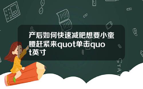 产后如何快速减肥想要小蛮腰赶紧来quot单击quot英寸