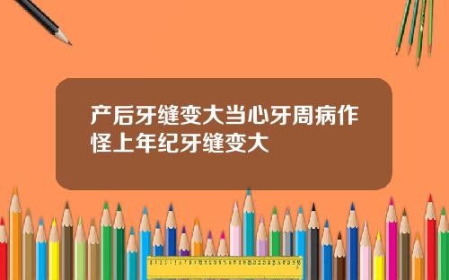 产后牙缝变大当心牙周病作怪上年纪牙缝变大