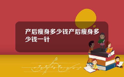 产后瘦身多少钱产后瘦身多少钱一针