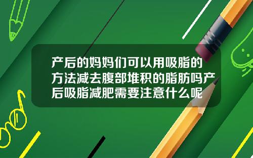 产后的妈妈们可以用吸脂的方法减去腹部堆积的脂肪吗产后吸脂减肥需要注意什么呢