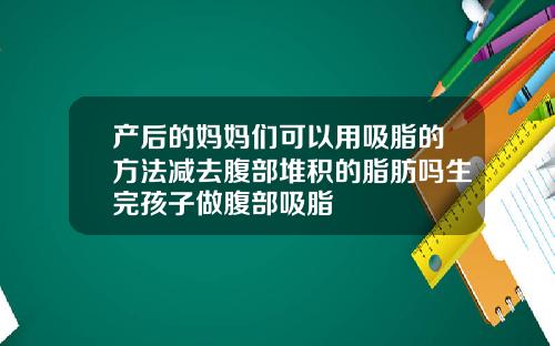 产后的妈妈们可以用吸脂的方法减去腹部堆积的脂肪吗生完孩子做腹部吸脂
