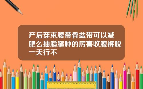 产后穿束腹带骨盆带可以减肥么抽脂腿肿的厉害收腹裤脱一天行不