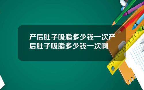 产后肚子吸脂多少钱一次产后肚子吸脂多少钱一次啊
