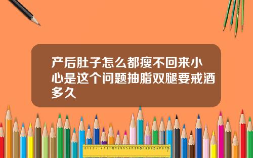 产后肚子怎么都瘦不回来小心是这个问题抽脂双腿要戒酒多久