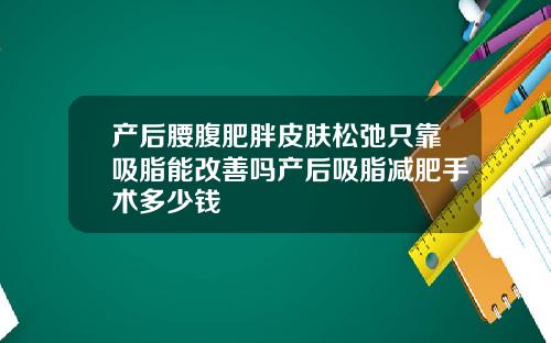 产后腰腹肥胖皮肤松弛只靠吸脂能改善吗产后吸脂减肥手术多少钱