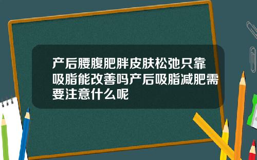 产后腰腹肥胖皮肤松弛只靠吸脂能改善吗产后吸脂减肥需要注意什么呢