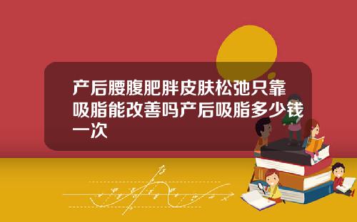 产后腰腹肥胖皮肤松弛只靠吸脂能改善吗产后吸脂多少钱一次