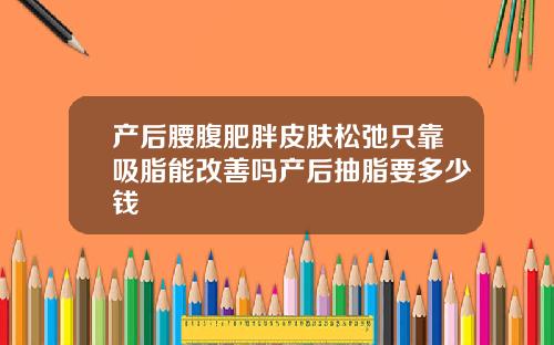 产后腰腹肥胖皮肤松弛只靠吸脂能改善吗产后抽脂要多少钱