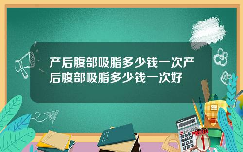 产后腹部吸脂多少钱一次产后腹部吸脂多少钱一次好