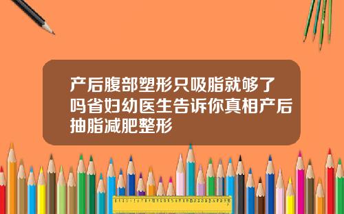 产后腹部塑形只吸脂就够了吗省妇幼医生告诉你真相产后抽脂减肥整形