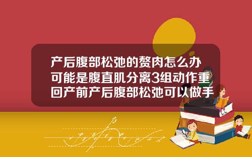 产后腹部松弛的赘肉怎么办可能是腹直肌分离3组动作重回产前产后腹部松弛可以做手术修复吗