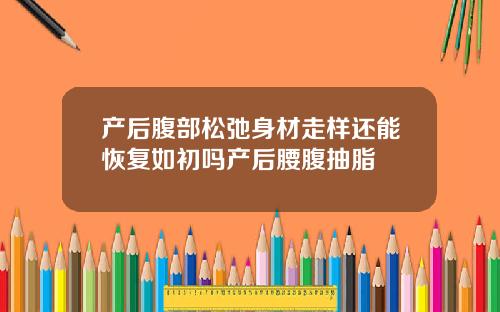产后腹部松弛身材走样还能恢复如初吗产后腰腹抽脂