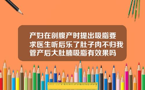 产妇在剖腹产时提出吸脂要求医生听后乐了肚子肉不归我管产后大肚腩吸脂有效果吗
