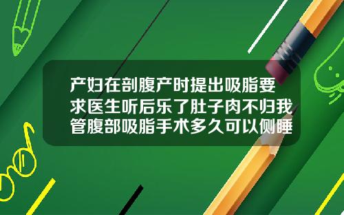 产妇在剖腹产时提出吸脂要求医生听后乐了肚子肉不归我管腹部吸脂手术多久可以侧睡好大夫