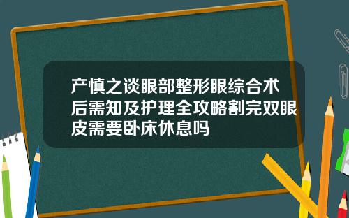 产慎之谈眼部整形眼综合术后需知及护理全攻略割完双眼皮需要卧床休息吗