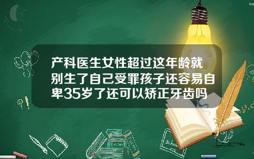 产科医生女性超过这年龄就别生了自己受罪孩子还容易自卑35岁了还可以矫正牙齿吗
