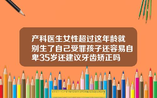 产科医生女性超过这年龄就别生了自己受罪孩子还容易自卑35岁还建议牙齿矫正吗
