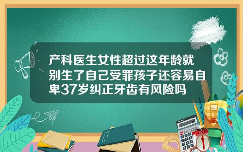 产科医生女性超过这年龄就别生了自己受罪孩子还容易自卑37岁纠正牙齿有风险吗