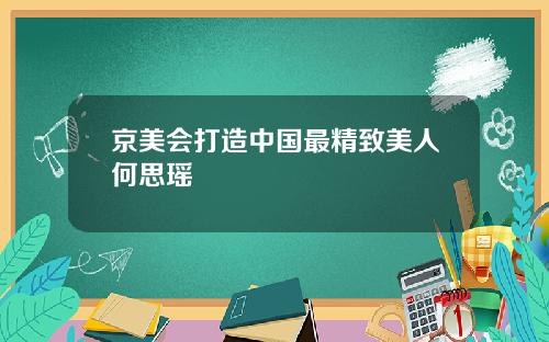 京美会打造中国最精致美人何思瑶