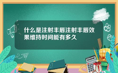 什么是注射丰唇注射丰唇效果维持时间能有多久