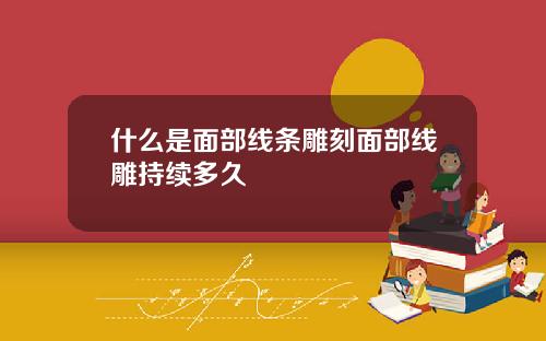 什么是面部线条雕刻面部线雕持续多久