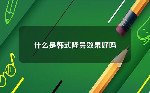 什么是韩式隆鼻效果好吗