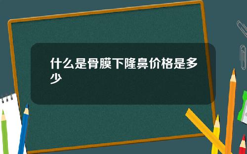 什么是骨膜下隆鼻价格是多少