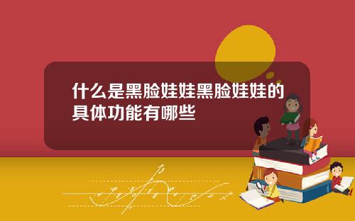 什么是黑脸娃娃黑脸娃娃的具体功能有哪些
