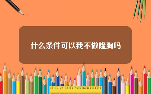 什么条件可以我不做隆胸吗