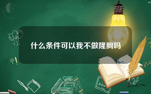 什么条件可以我不做隆胸吗