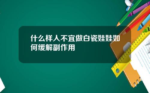 什么样人不宜做白瓷娃娃如何缓解副作用